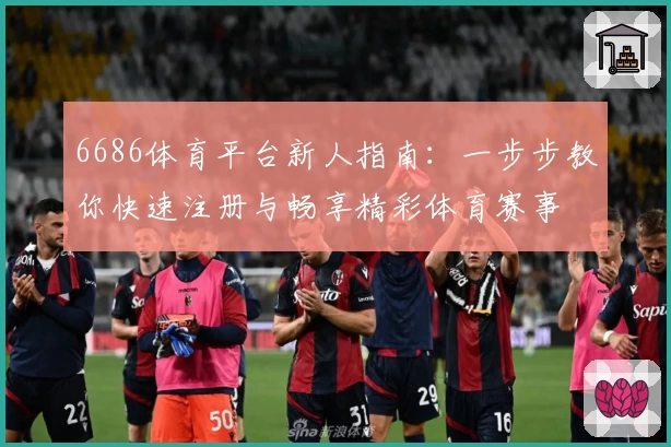 6686体育平台新人指南：一步步教你快速注册与畅享精彩体育赛事