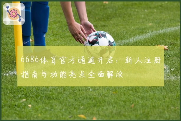 6686体育官方通道开启，新人注册指南与功能亮点全面解读
