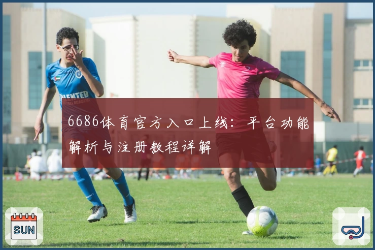 6686体育官方入口上线:平台功能解析与注册教程详解
